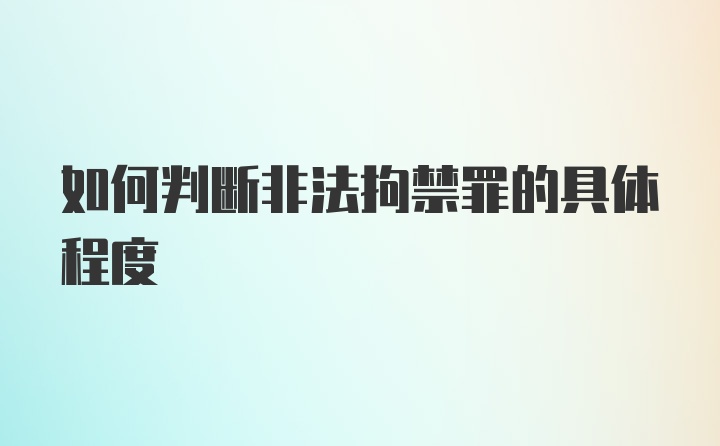 如何判断非法拘禁罪的具体程度