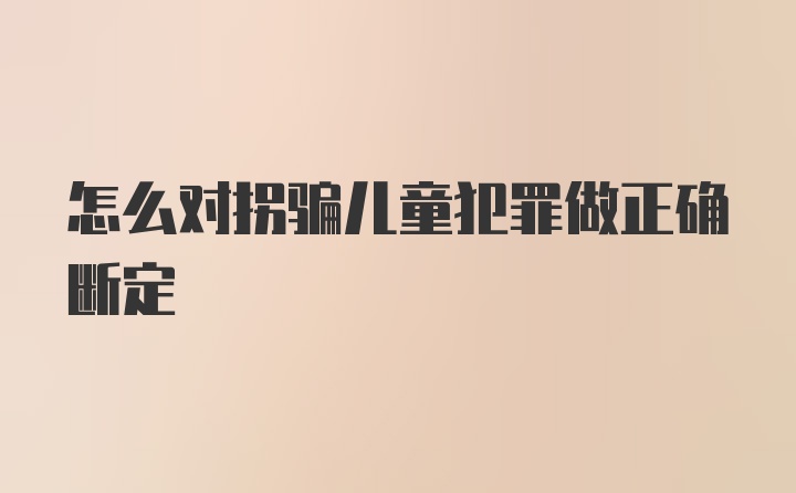 怎么对拐骗儿童犯罪做正确断定