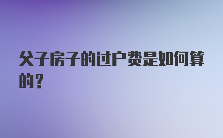 父子房子的过户费是如何算的？