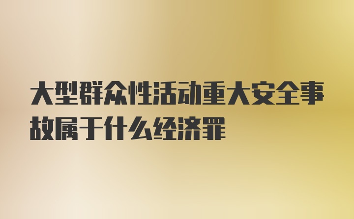 大型群众性活动重大安全事故属于什么经济罪