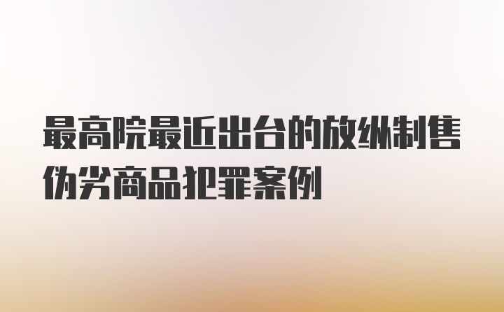 最高院最近出台的放纵制售伪劣商品犯罪案例