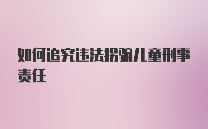 如何追究违法拐骗儿童刑事责任