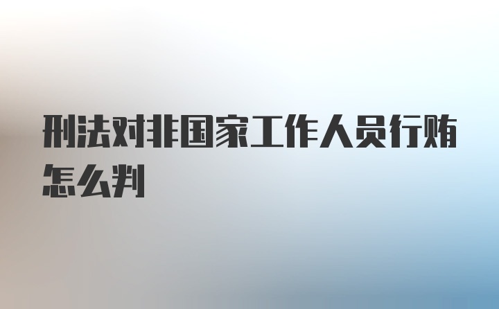 刑法对非国家工作人员行贿怎么判