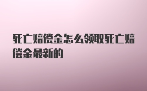 死亡赔偿金怎么领取死亡赔偿金最新的