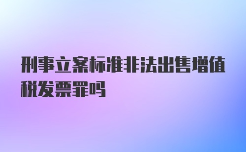 刑事立案标准非法出售增值税发票罪吗