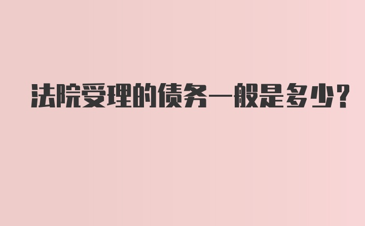 法院受理的债务一般是多少？