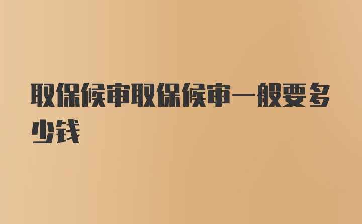 取保候审取保候审一般要多少钱