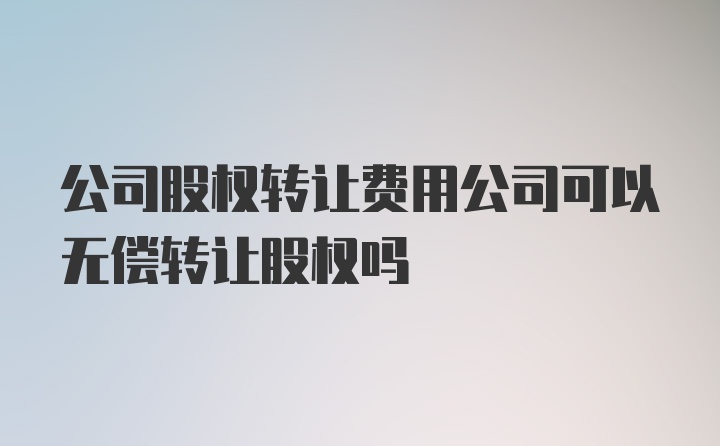 公司股权转让费用公司可以无偿转让股权吗