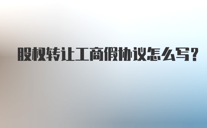 股权转让工商假协议怎么写?