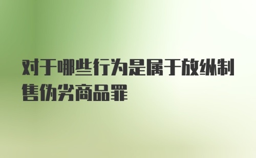 对于哪些行为是属于放纵制售伪劣商品罪