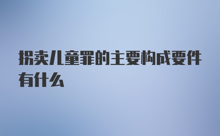 拐卖儿童罪的主要构成要件有什么