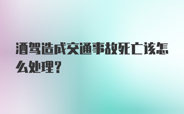 酒驾造成交通事故死亡该怎么处理？