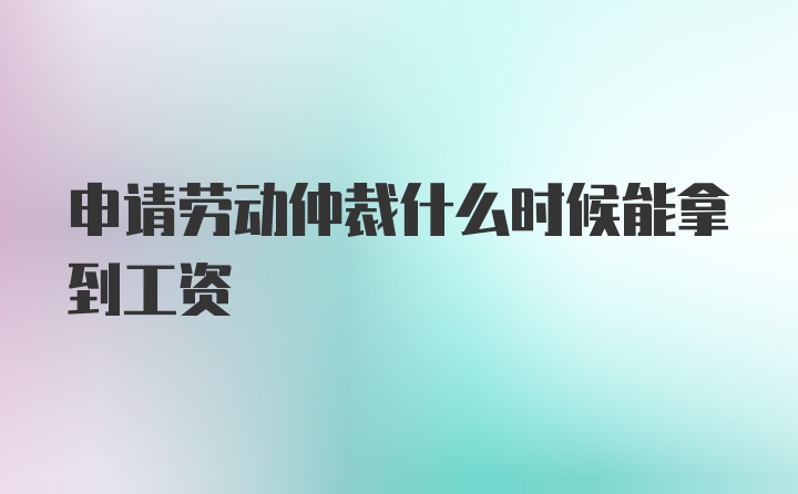 申请劳动仲裁什么时候能拿到工资