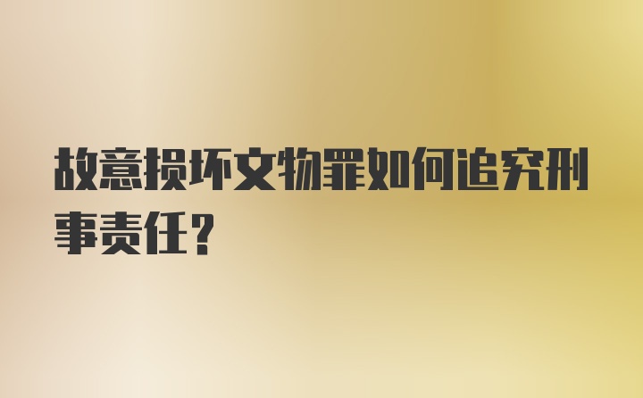 故意损坏文物罪如何追究刑事责任？