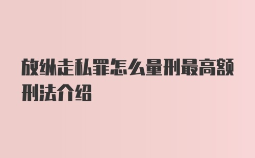 放纵走私罪怎么量刑最高额刑法介绍