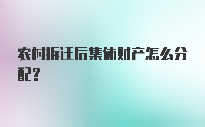 农村拆迁后集体财产怎么分配？