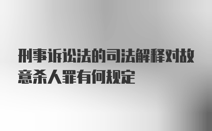 刑事诉讼法的司法解释对故意杀人罪有何规定