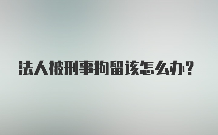 法人被刑事拘留该怎么办？