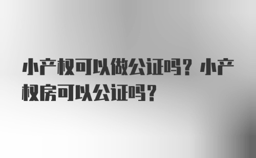 小产权可以做公证吗？小产权房可以公证吗？