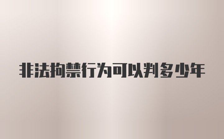 非法拘禁行为可以判多少年