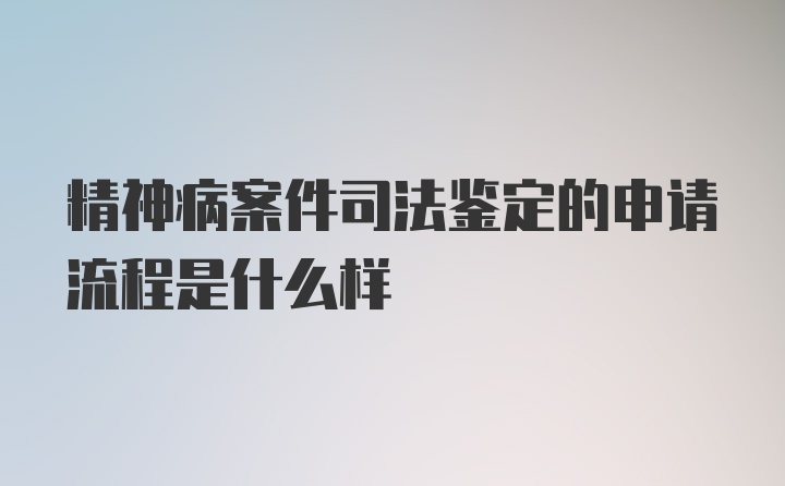 精神病案件司法鉴定的申请流程是什么样