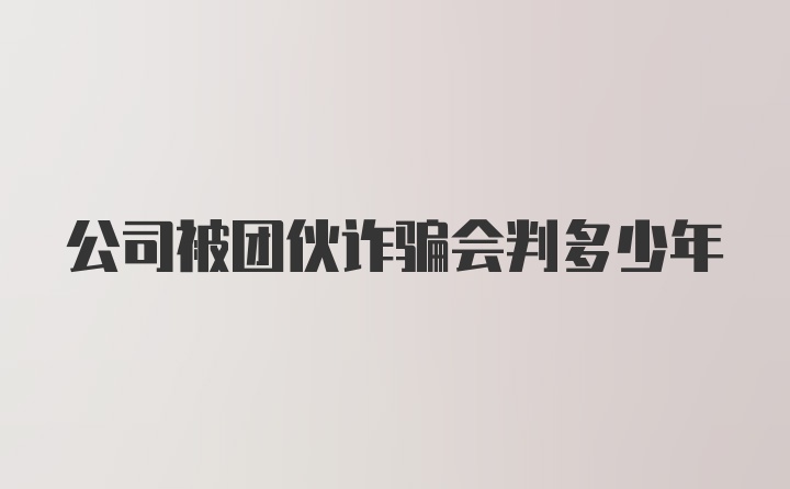 公司被团伙诈骗会判多少年