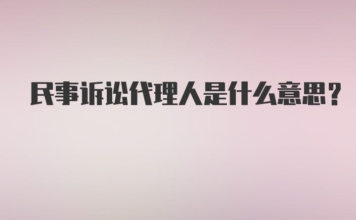 民事诉讼代理人是什么意思？