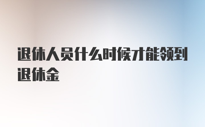 退休人员什么时候才能领到退休金