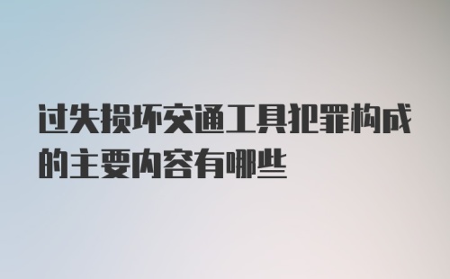 过失损坏交通工具犯罪构成的主要内容有哪些