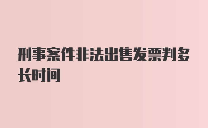 刑事案件非法出售发票判多长时间