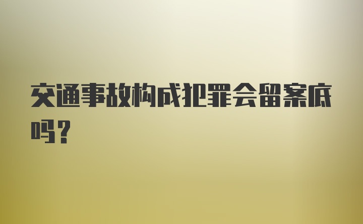 交通事故构成犯罪会留案底吗？