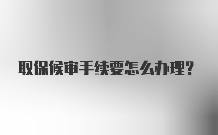 取保候审手续要怎么办理？