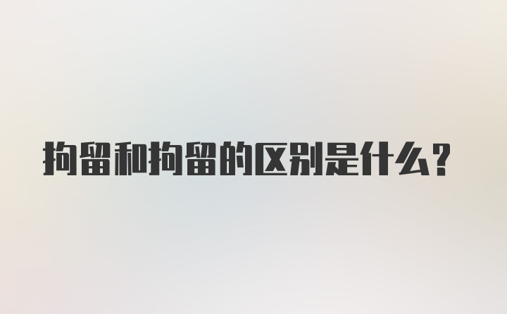 拘留和拘留的区别是什么？