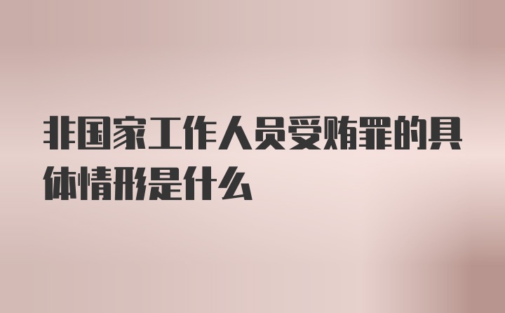 非国家工作人员受贿罪的具体情形是什么