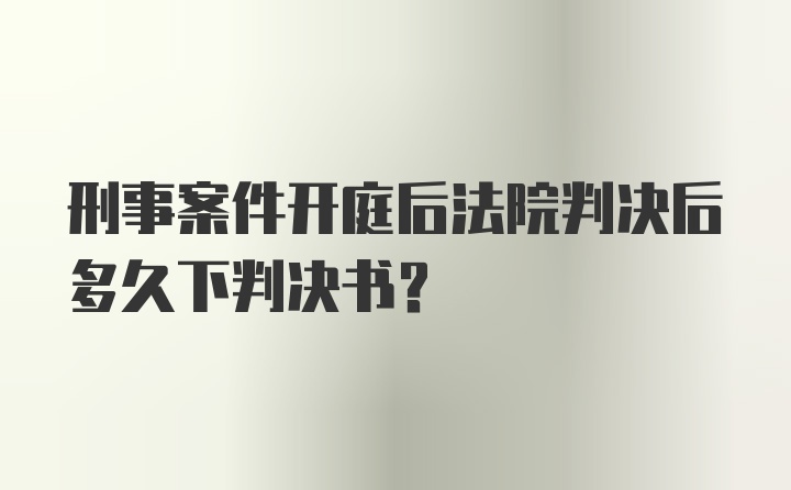 刑事案件开庭后法院判决后多久下判决书?