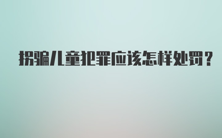 拐骗儿童犯罪应该怎样处罚？