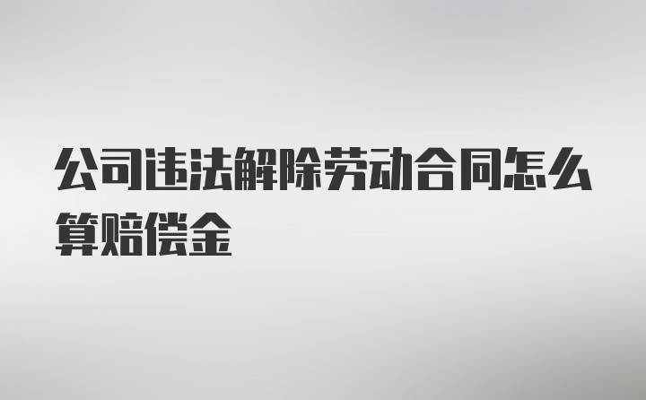 公司违法解除劳动合同怎么算赔偿金