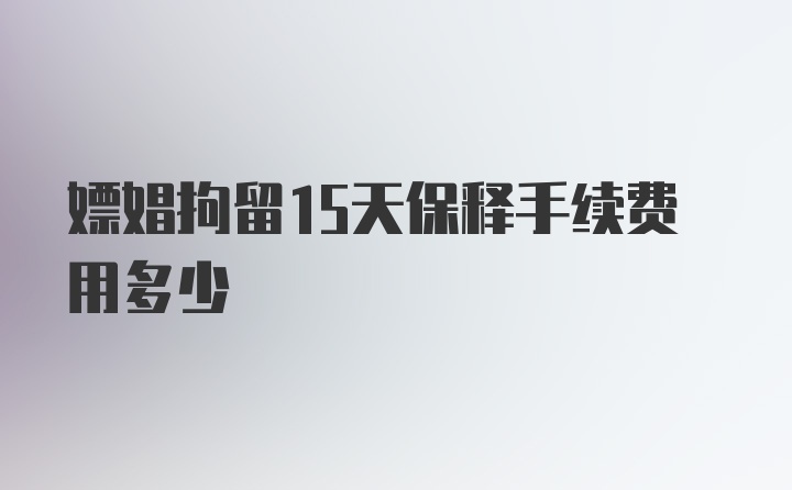 嫖娼拘留15天保释手续费用多少