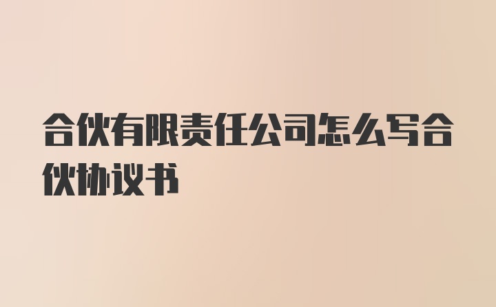 合伙有限责任公司怎么写合伙协议书