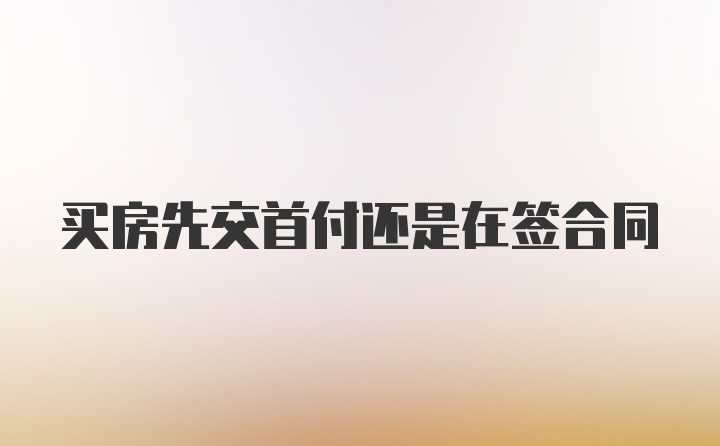 买房先交首付还是在签合同