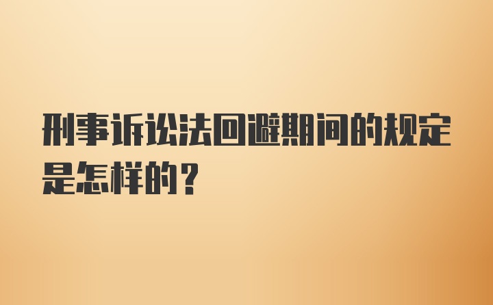 刑事诉讼法回避期间的规定是怎样的?