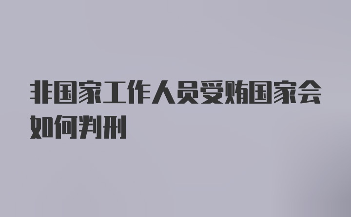 非国家工作人员受贿国家会如何判刑