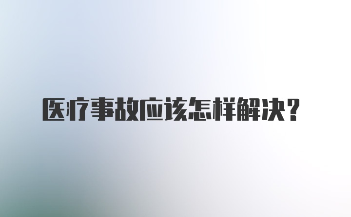 医疗事故应该怎样解决？