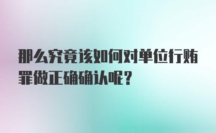 那么究竟该如何对单位行贿罪做正确确认呢？