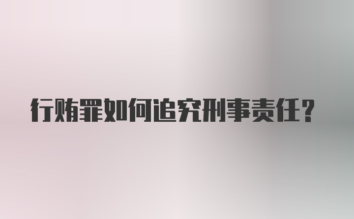 行贿罪如何追究刑事责任?