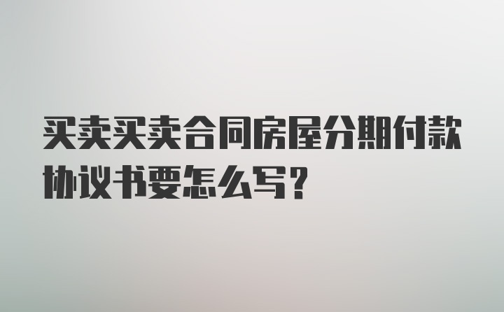 买卖买卖合同房屋分期付款协议书要怎么写？