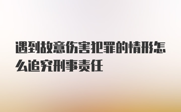 遇到故意伤害犯罪的情形怎么追究刑事责任