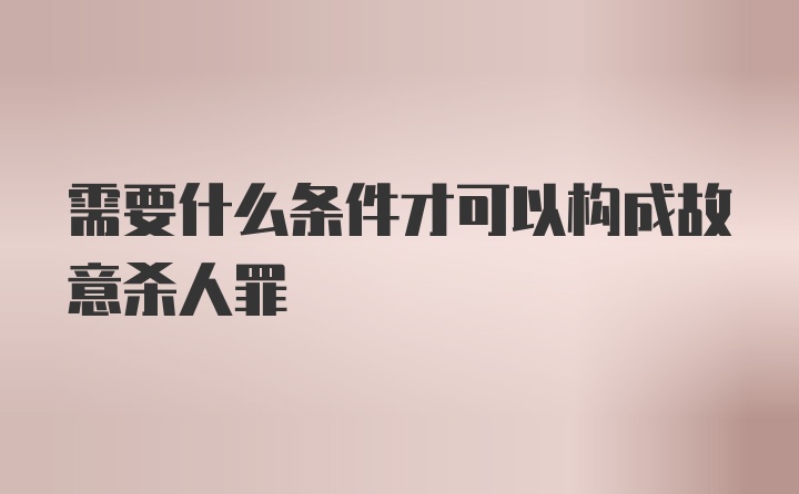 需要什么条件才可以构成故意杀人罪