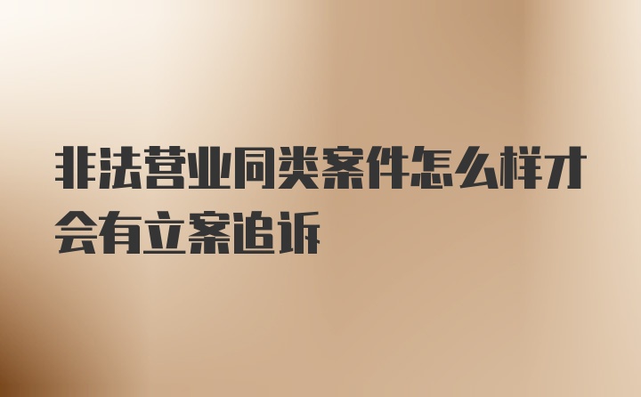 非法营业同类案件怎么样才会有立案追诉