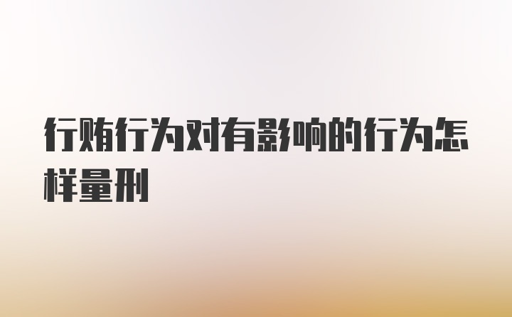 行贿行为对有影响的行为怎样量刑